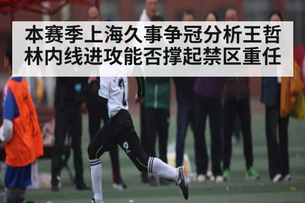 本赛季上海久事争冠分析王哲林内线进攻能否撑起禁区重任
