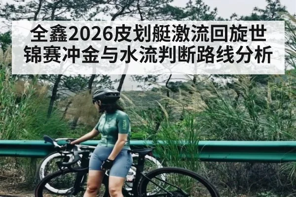 全鑫2026皮划艇激流回旋世锦赛冲金与水流判断路线分析