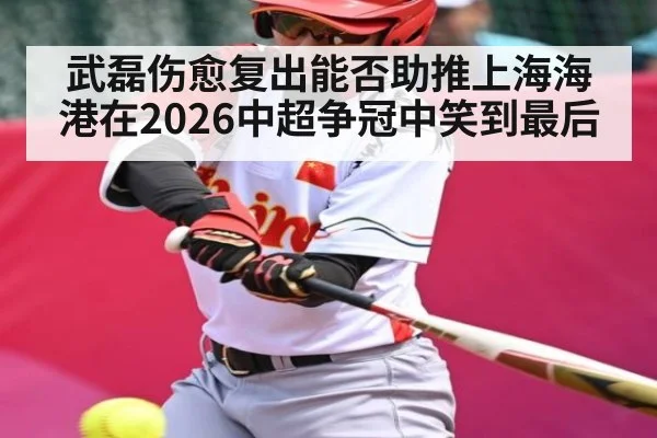 武磊伤愈复出能否助推上海海港在2026中超争冠中笑到最后