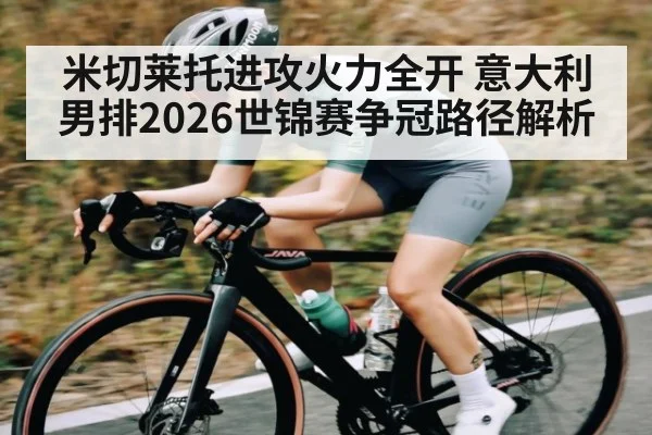 米切莱托进攻火力全开 意大利男排2026世锦赛争冠路径解析