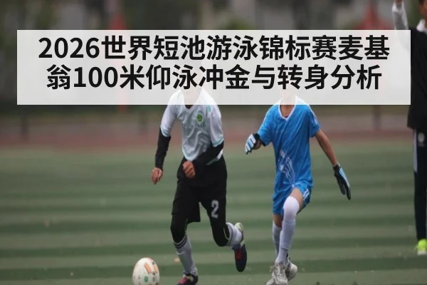 2026世界短池游泳锦标赛麦基翁100米仰泳冲金与转身分析