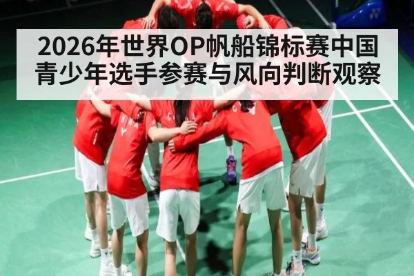 2026年世界OP帆船锦标赛中国青少年选手参赛与风向判断观察