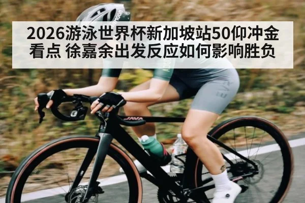 2026游泳世界杯新加坡站50仰冲金看点 徐嘉余出发反应如何影响胜负