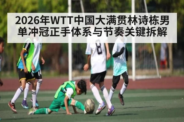 2026年WTT中国大满贯林诗栋男单冲冠正手体系与节奏关键拆解